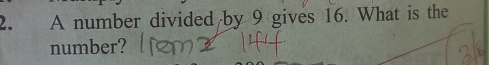 A number divided by 9 gives 16. What is the 
number?