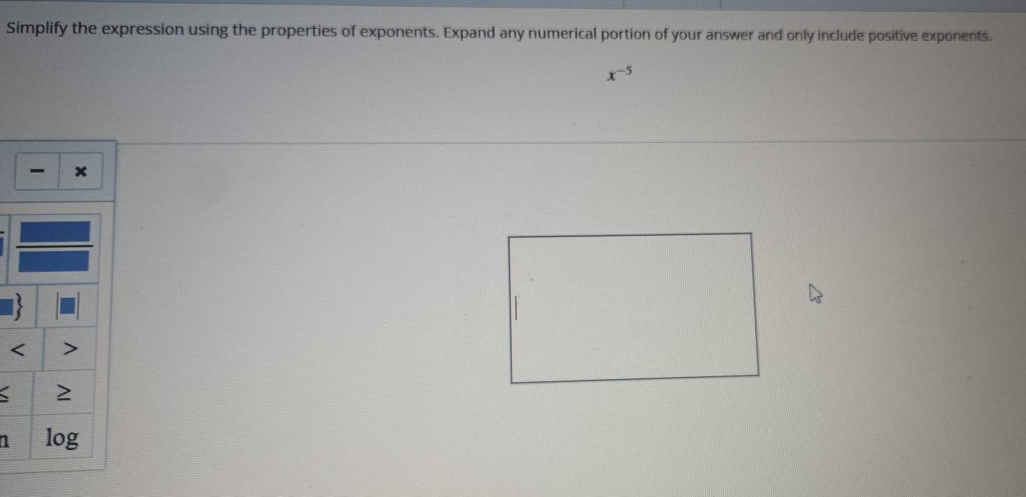 Simplify the expression using the properties of exponents. Expand any numerical portion of your answer and only include positive exponents.
x^(-5)
x

2
1 log