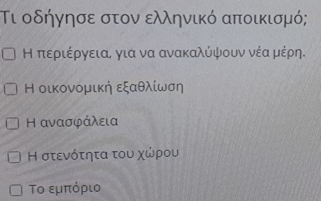 Τι οδήγησε στον ελληνικό αποικισμό;
Η περιέργεια, για να ανακαλύψουν νέαρμέρη.
Η οικονομική εξαθλίωση
Η ανασφάλεια
Η στενότητα του χώρου
Το εμπόριο