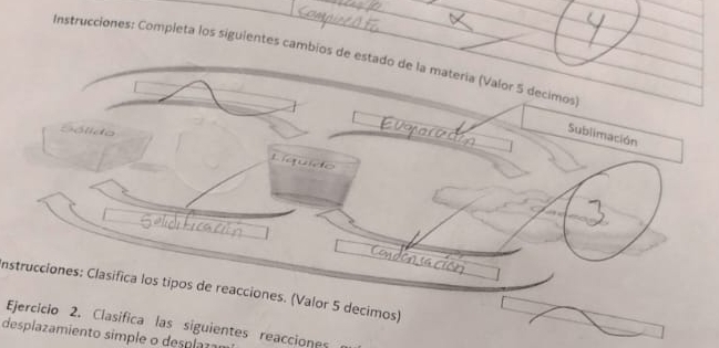 Instrucciones: Completa los siguientes cambios de estado de la matería (Valor 5 decimos 
Sublimación 
L sivk 
nstrucciones: Clasifica los tipos de reacciones. (Valor 5 decimos) 
Ejercicio 2. Clasifica las siguientes reacciones 
desplazamiento simple o desplar