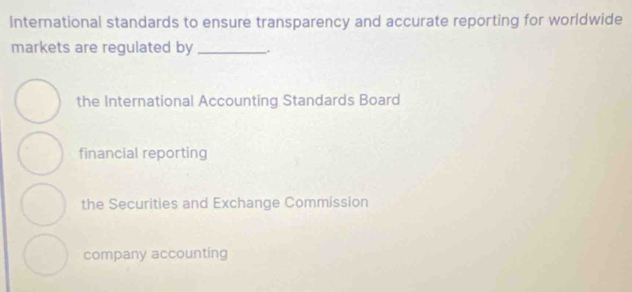 International standards to ensure transparency and accurate reporting for worldwide
markets are regulated by _.
the International Accounting Standards Board
financial reporting
the Securities and Exchange Commission
company accounting