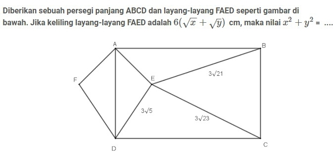 Diberikan sebuah persegi panjang ABCD dan layang-layang FAED seperti gambar di
bawah. Jika keliling layang-layang FAED adalah 6(sqrt(x)+sqrt(y))cm , maka nilai x^2+y^2=...