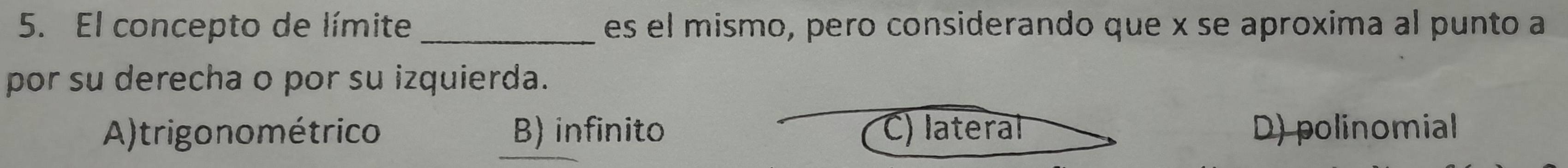 El concepto de límite _es el mismo, pero considerando que x se aproxima al punto a
por su derecha o por su izquierda.
A) trigo no métrico B) infinito C) lateral D) polinomial