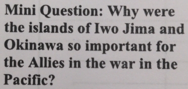 Mini Question: Why were 
the islands of Iwo Jima and 
Okinawa so important for 
the Allies in the war in the 
Pacific?