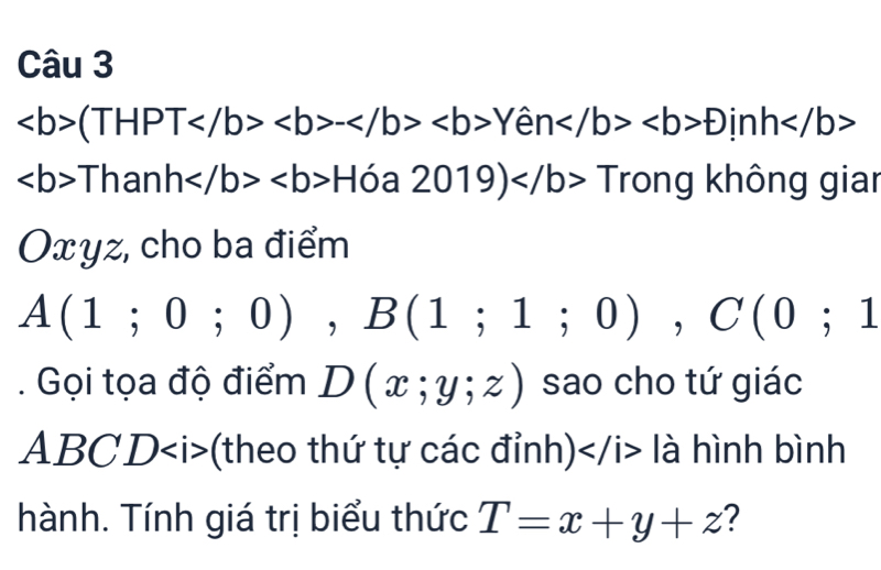 (THPT-Yhat enDinh
ThanhH6a2019)Tr Trong không giar
Oxyz, cho ba điểm
A(1;0;0), B(1;1;0), C(0;1. Gọi tọa độ điểm D(x;y;z) sao cho tứ giác
A BC ∠ 0(theo thứ tự các đỉnh) là hình bình 
hành. Tính giá trị biểu thức T=x+y+z ?