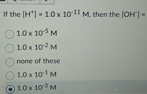 If the [H^+]=1.0* 10^(-11)M , then the [OH^-]=
1.0* 10^(-5)M
1.0* 10^(-2)M
none of these
1.0* 10^(-1)M
1.0* 10^(-3)M