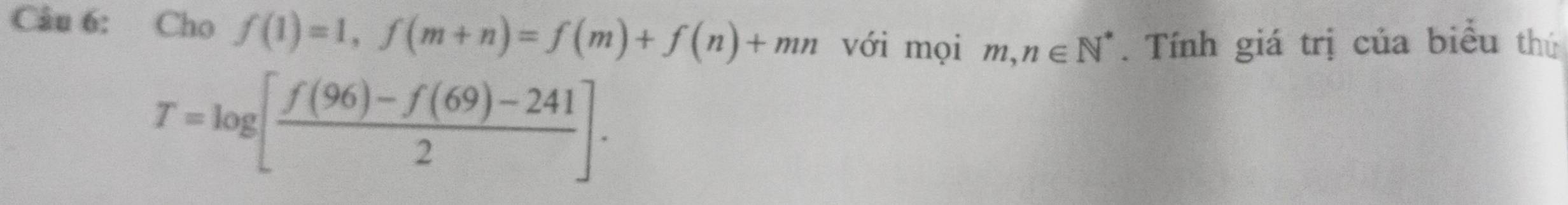 Cho f(1)=1, f(m+n)=f(m)+f(n)+mn với mọi m, n∈ N^*. Tính giá trị của biểu thứ
T=log [ (f(96)-f(69)-241)/2 ].