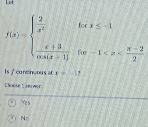 Let
f(x)=beginarrayl  2/x^2   (x+3)/cos (x+1) endarray. x≤ -1
for
for -1
Is fcontinuous at x=-1 ?
Choose 1 answer:
A) Yes
B) No