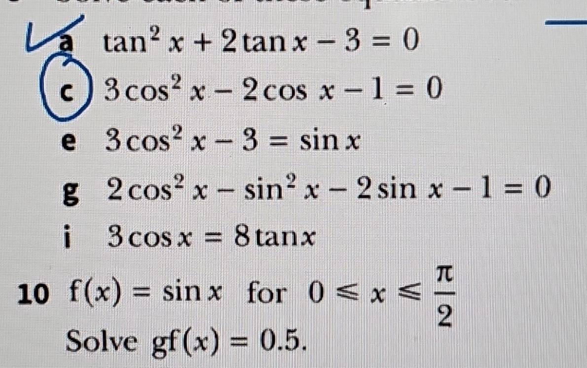 tan^2x+2tan x-3=0
C 3cos^2x-2cos x-1=0
e 3cos^2x-3=sin x
g 2cos^2x-sin^2x-2sin x-1=0
i 3cos x=8tan x
10 f(x)=sin x for 0≤slant x≤slant  π /2 
Solve gf(x)=0.5.