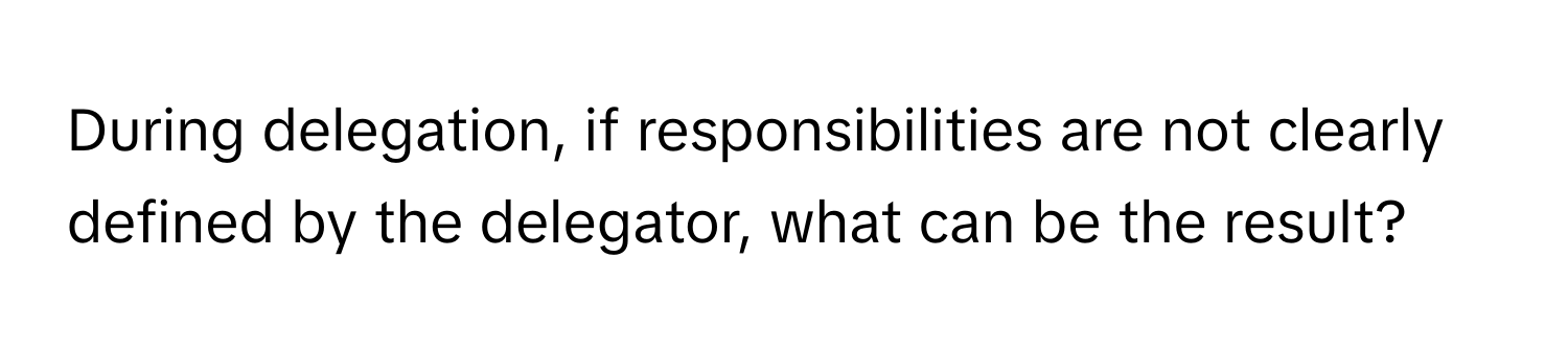 During delegation, if responsibilities are not clearly defined by the delegator, what can be the result?