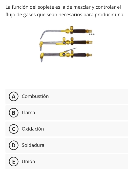La función del soplete es la de mezclar y controlar el
flujo de gases que sean necesarios para producir una:
A) Combustión
BLlama
C Oxidación
DSoldadura
E ) Unión