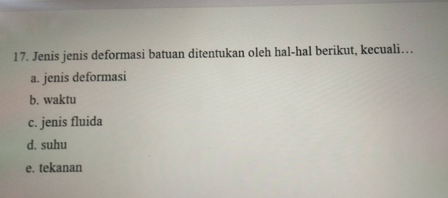 Jenis jenis deformasi batuan ditentukan oleh hal-hal berikut, kecuali…. 
a. jenis deformasi 
b. waktu 
c. jenis fluida 
d. suhu 
e. tekanan