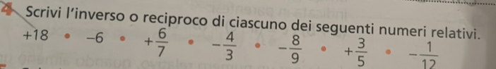 Scrivi l’inverso o reciproco di ciascuno dei seguenti numeri relativi.
+18· -6· + 6/7 · - 4/3 · - 8/9 · + 3/5 · - 1/12 