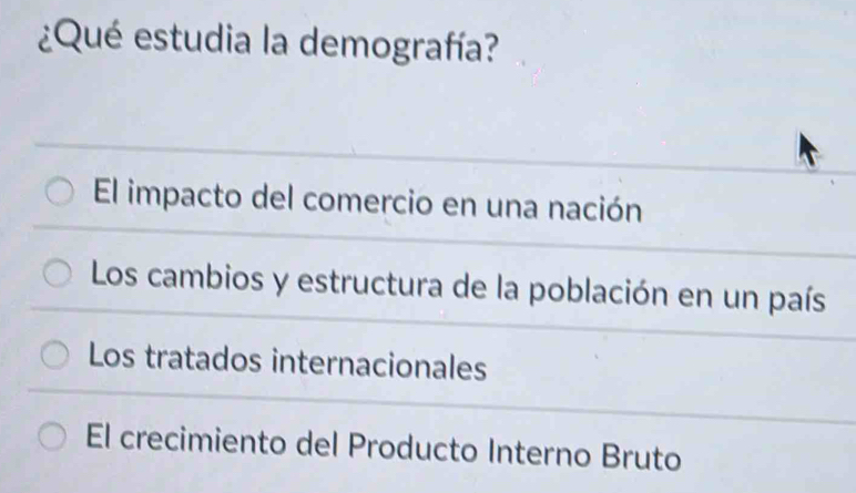 ¿Qué estudia la demografía?
El impacto del comercio en una nación
Los cambios y estructura de la población en un país
Los tratados internacionales
El crecimiento del Producto Interno Bruto