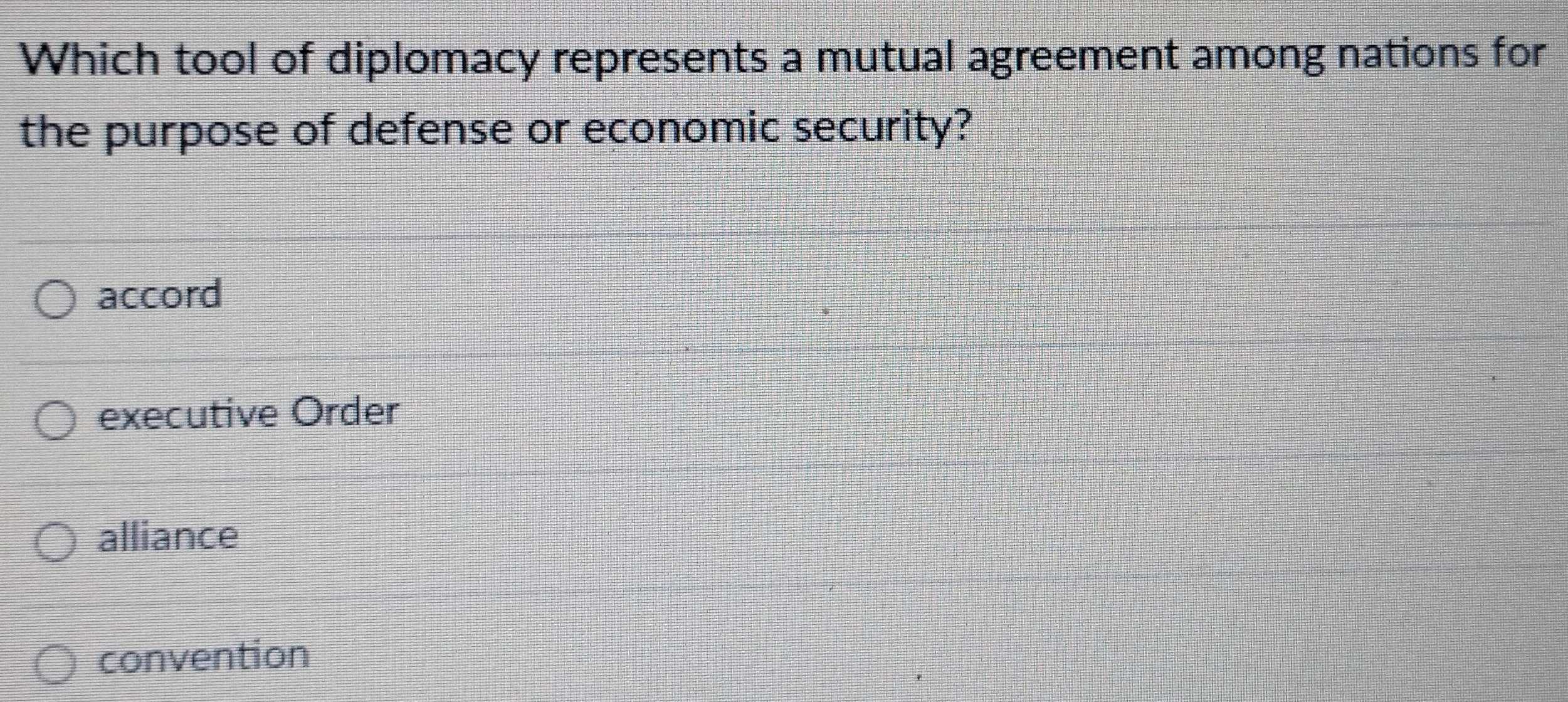 Which tool of diplomacy represents a mutual agreement among nations for
the purpose of defense or economic security?
accord
executive Order
alliance
convention