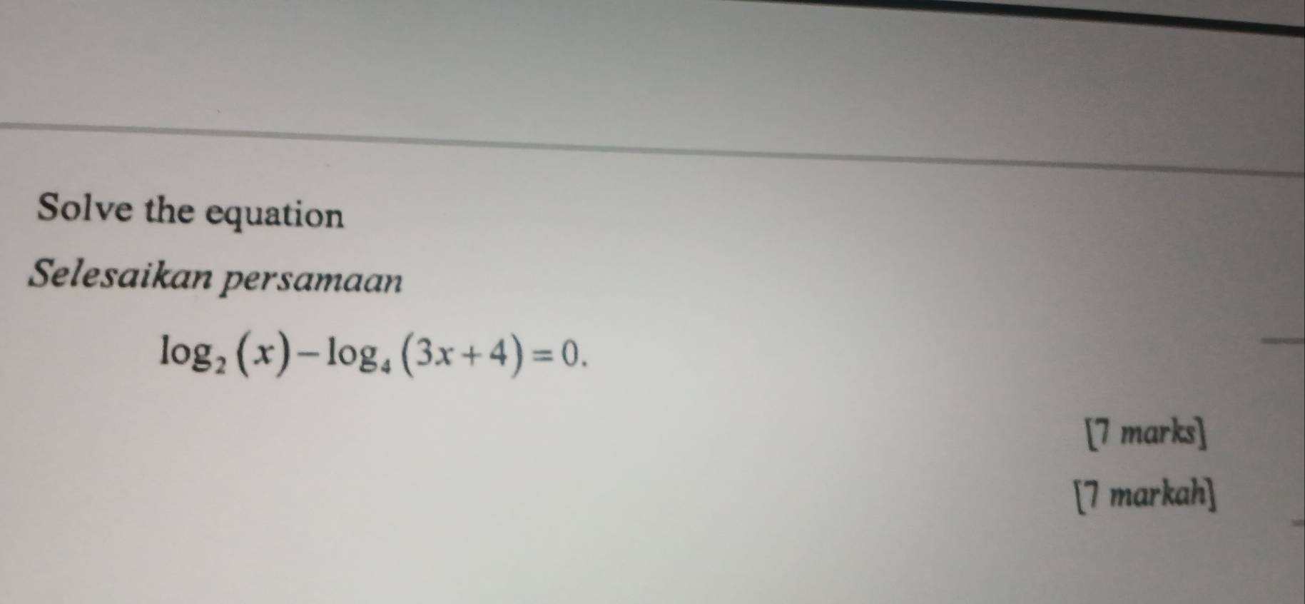 Solve the equation 
Selesaikan persamaan
log _2(x)-log _4(3x+4)=0. 
[7 marks] 
[7 markah]