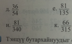 Д.  36/54   81/135 
e.
И.  81/340   66/315 
K.
Τэнцуу бутархайнуудыг