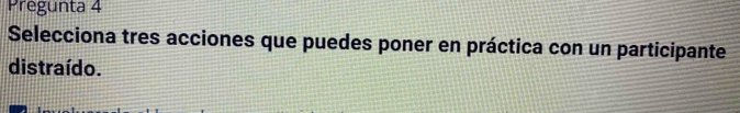 Pregunta 4 
Selecciona tres acciones que puedes poner en práctica con un participante 
distraído.