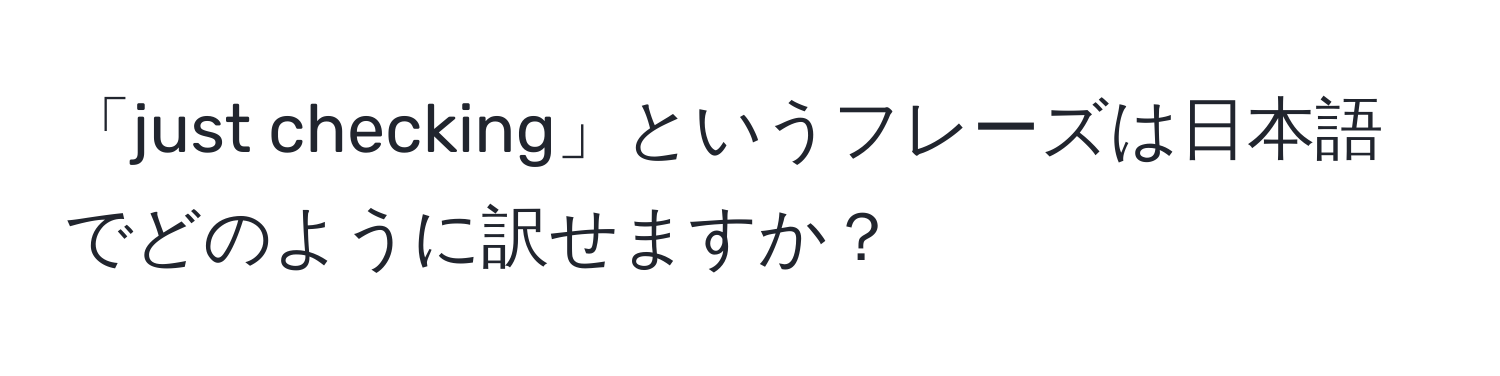 「just checking」というフレーズは日本語でどのように訳せますか？