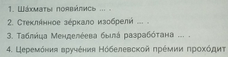 Шάхмаτы πоявйлись ... . 
2. Стеклήнное зέркало изобрелή ... . 
3. Τаблήца Менделέева быιлά разрабότана ... . 
4. Церемόния вручέния Нόбелевской πрέмии πрοхόдит