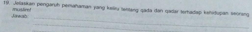 Jelaskan pengaruh pemahaman yang keliru tentang qada dan qadar terhadap kehidupan seorang 
muslim! 
_ 
Jawab: 
_ 
_