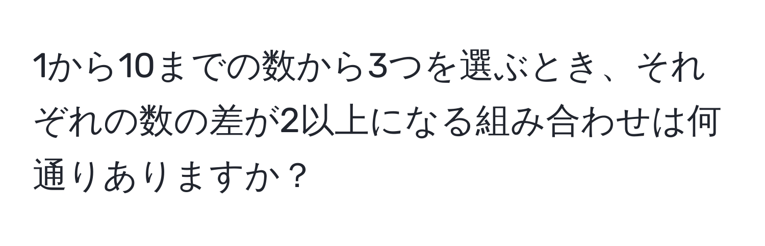 1から10までの数から3つを選ぶとき、それぞれの数の差が2以上になる組み合わせは何通りありますか？