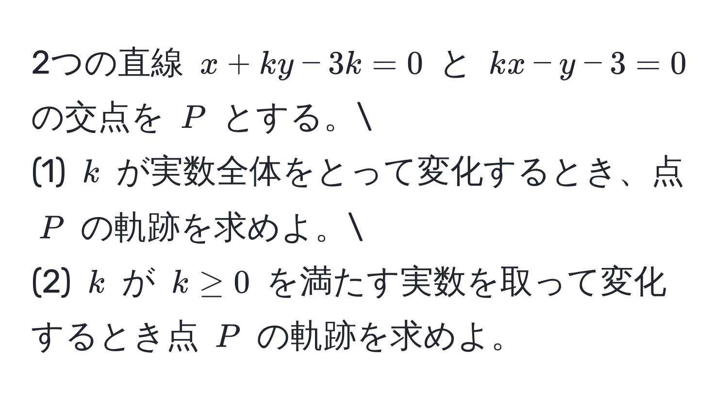 2つの直線 $x + ky - 3k = 0$ と $kx - y - 3 = 0$ の交点を $P$ とする。
(1) $k$ が実数全体をとって変化するとき、点 $P$ の軌跡を求めよ。
(2) $k$ が $k ≥ 0$ を満たす実数を取って変化するとき点 $P$ の軌跡を求めよ。