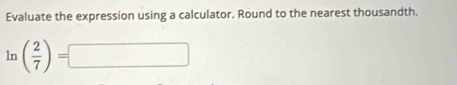 Evaluate the expression using a calculator. Round to the nearest thousandth.
ln ( 2/7 )=□