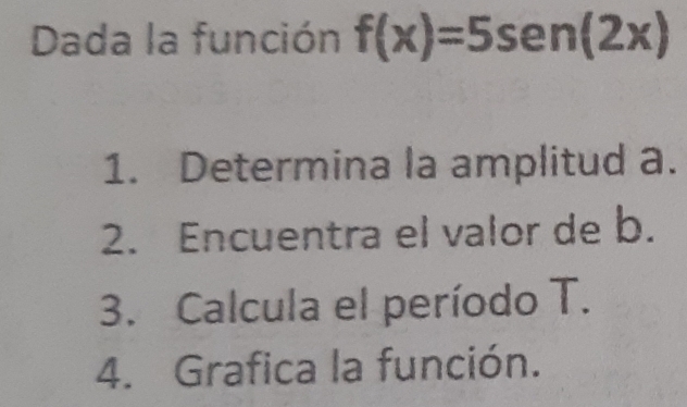 Dada la función f(x)=5sen (2x)
1. Determina la amplitud a. 
2. Encuentra el valor de b. 
3. Calcula el período T. 
4. Grafica la función.