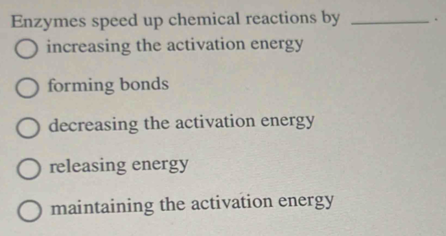 Enzymes speed up chemical reactions by_
.
increasing the activation energy
forming bonds
decreasing the activation energy
releasing energy
maintaining the activation energy