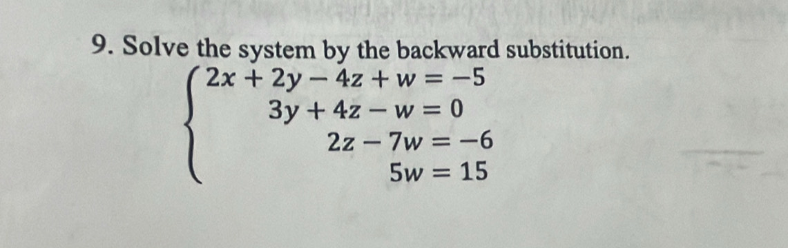 Solve the system by the backward substitution.
beginarrayl 2x+2y-4z+w=-5 3y+4z-w=0 2z-7w=-6 5w=15endarray.