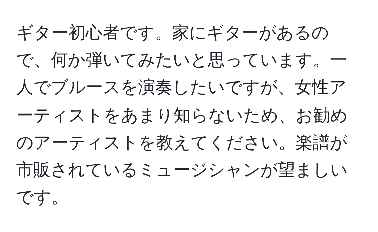 ギター初心者です。家にギターがあるので、何か弾いてみたいと思っています。一人でブルースを演奏したいですが、女性アーティストをあまり知らないため、お勧めのアーティストを教えてください。楽譜が市販されているミュージシャンが望ましいです。