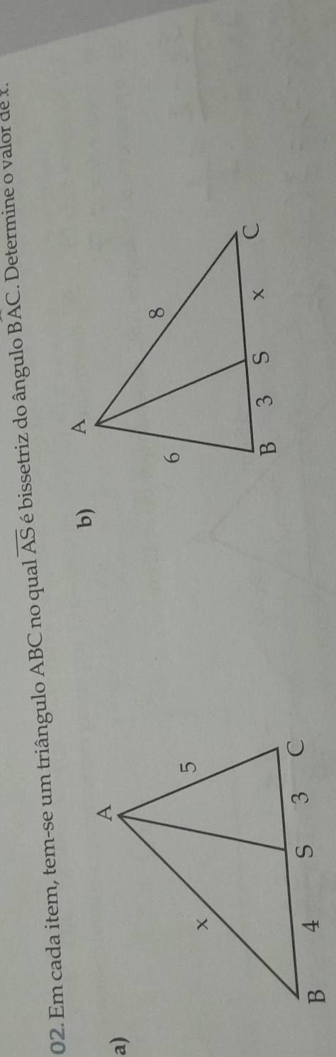 Em cada item, tem-se um triângulo ABC no qual overline AS é bissetriz do ângulo Boverline AC. Determine o valor de 1. 
b) 
a)