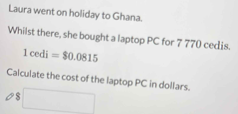 Laura went on holiday to Ghana. 
Whilst there, she bought a laptop PC for 7 770 cedis.
1cedi=$0.0815
Calculate the cost of the laptop PC in dollars.
$