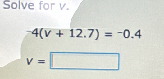 Solve for v.
^-4(v+12.7)=^-0.4
v=□