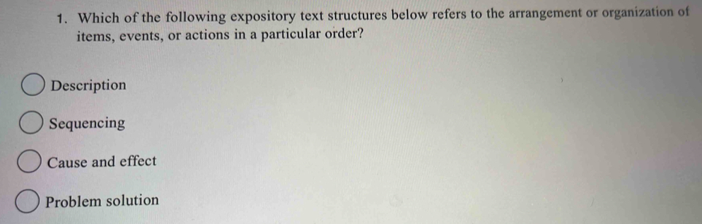 Which of the following expository text structures below refers to the arrangement or organization of
items, events, or actions in a particular order?
Description
Sequencing
Cause and effect
Problem solution