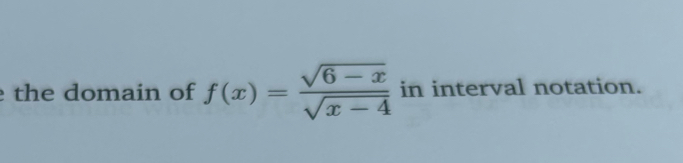 the domain of f(x)= (sqrt(6-x))/sqrt(x-4)  in interval notation.