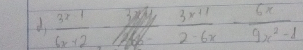 d,  (3x-1)/6x+2 - (3x+1)/16x-   (3x+1)/2-6x - 6x/9x^2-1 