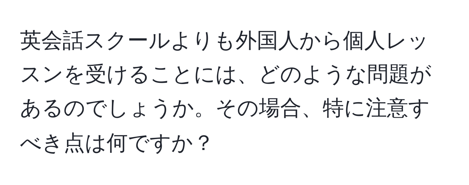 英会話スクールよりも外国人から個人レッスンを受けることには、どのような問題があるのでしょうか。その場合、特に注意すべき点は何ですか？