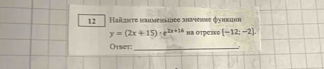 12 Ηайлиτе нанменьиее значение функиии
y=(2x+15)· e^(2x+16) на отрезке [-12;-2]. 
Otbet:_ 
``