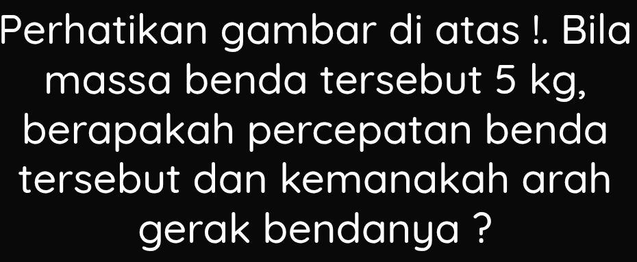 Perhatikan gambar di atas !. Bila 
massa benda tersebut 5 kg, 
berapakah percepatan benda 
tersebut dan kemanakah arah 
gerak bendanya ?