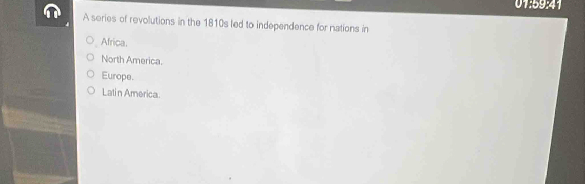 01:59:41
A series of revolutions in the 1810s led to independence for nations in
Africa.
North America.
Europe.
Latin America.