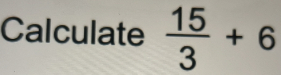 Calculate  15/3 +6