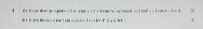 4 (i) Show that the equation 2sin xtan x+3=0 can be expressed as 2cos^2x-3cos x-2=0. [2] 
(ii) Solve the equation 2sin xtan x+3=0 for 0°≤slant x≤slant 360°. [3]