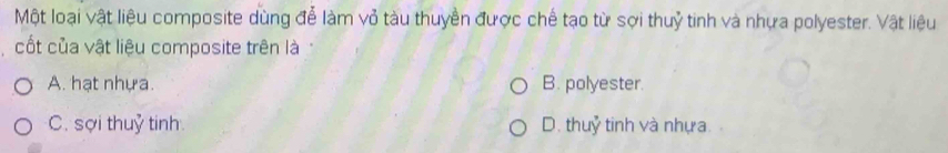 Một loại vật liệu composite dùng đễ làm vỏ tàu thuyền được chế tạo từ sợi thuỷ tinh và nhựa polyester. Vật liệu
cốt của vật liệu composite trên là
A. hạt nhựa. B. polyester.
C. sợi thuỷ tinh D. thuỷ tinh và nhựa.