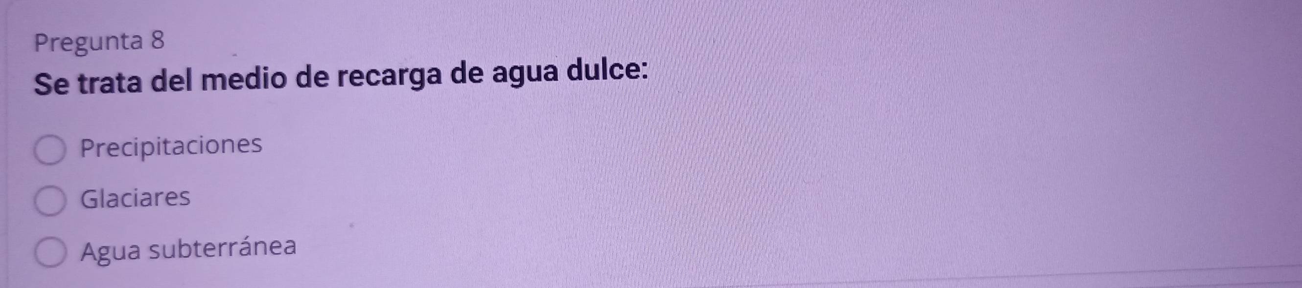 Pregunta 8
Se trata del medio de recarga de agua dulce:
Precipitaciones
Glaciares
Agua subterránea