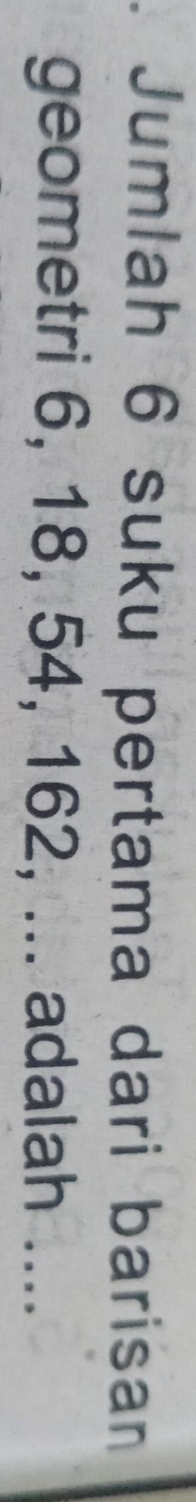 Jumlah 6 suku pertama dari barisan 
geometri 6, 18, 54, 162, ... adalah ....