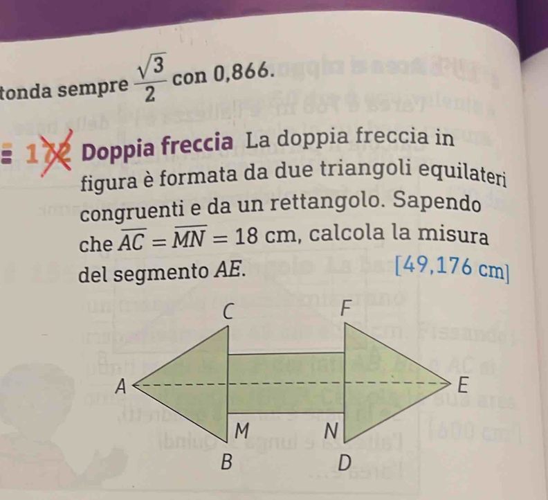 tonda sempre  sqrt(3)/2  con 0,866.
172 Doppia freccia La doppia freccia in 
figura è formata da due triangoli equilateri 
congruenti e da un rettangolo. Sapendo 
che overline AC=overline MN=18cm , calcola la misura 
del segmento AE. [ 49,176 cm ]
C
A
M
B