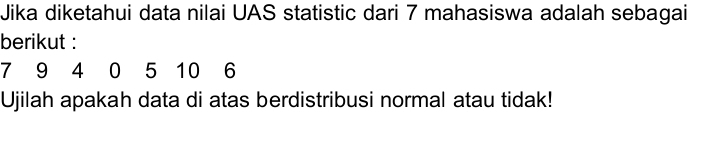 Jika diketahui data nilai UAS statistic dari 7 mahasiswa adalah sebagai 
berikut :
7 9 4 0 5 10 6
Ujilah apakah data di atas berdistribusi normal atau tidak!