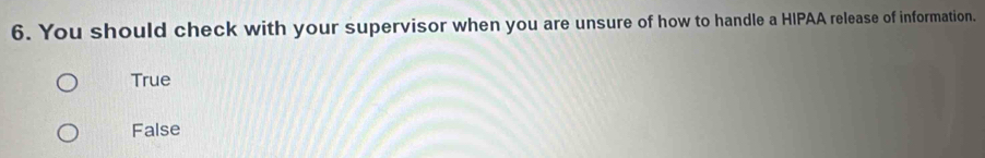 You should check with your supervisor when you are unsure of how to handle a HIPAA release of information.
True
False